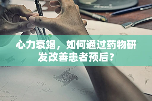 心力衰竭，如何通过药物研发改善患者预后？