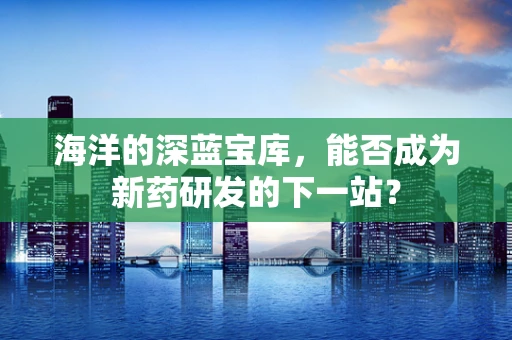 海洋的深蓝宝库，能否成为新药研发的下一站？