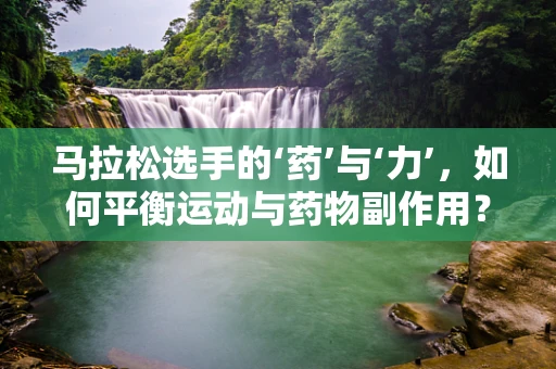 马拉松选手的‘药’与‘力’，如何平衡运动与药物副作用？