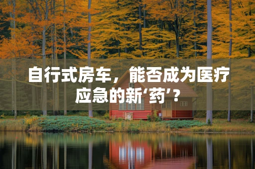 自行式房车，能否成为医疗应急的新‘药’？