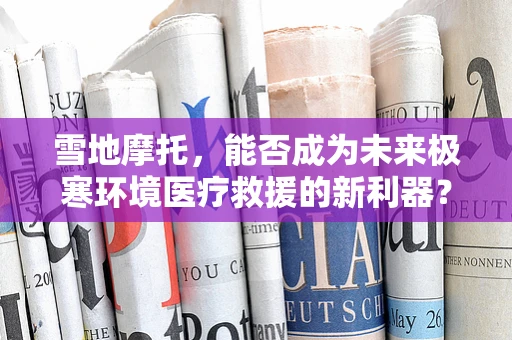 雪地摩托，能否成为未来极寒环境医疗救援的新利器？