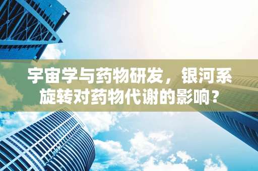 宇宙学与药物研发，银河系旋转对药物代谢的影响？