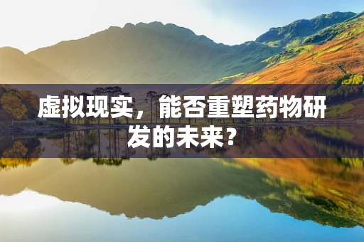 虚拟现实，能否重塑药物研发的未来？