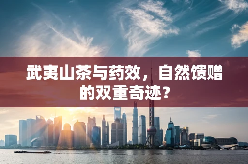 武夷山茶与药效，自然馈赠的双重奇迹？