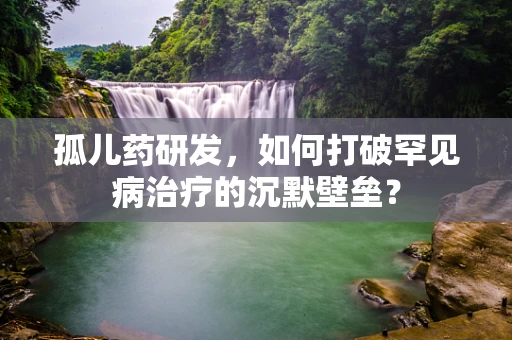 孤儿药研发，如何打破罕见病治疗的沉默壁垒？