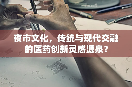 夜市文化，传统与现代交融的医药创新灵感源泉？