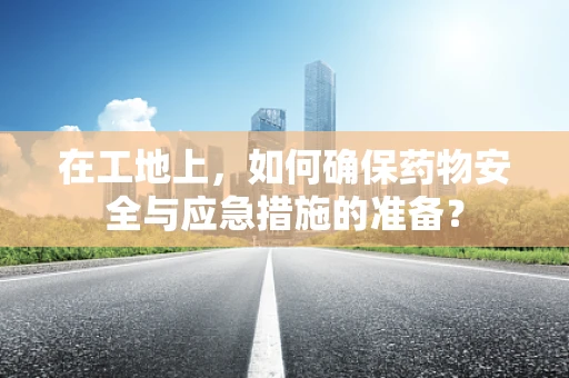 在工地上，如何确保药物安全与应急措施的准备？