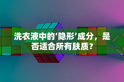 洗衣液中的‘隐形’成分，是否适合所有肤质？