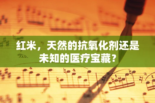 红米，天然的抗氧化剂还是未知的医疗宝藏？