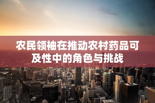 农民领袖在推动农村药品可及性中的角色与挑战