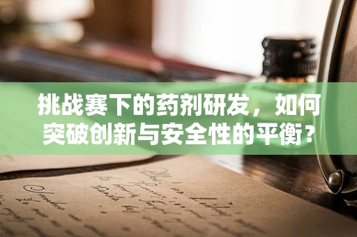 挑战赛下的药剂研发，如何突破创新与安全性的平衡？