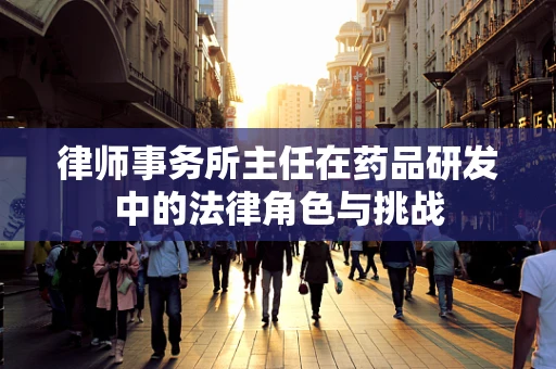 律师事务所主任在药品研发中的法律角色与挑战