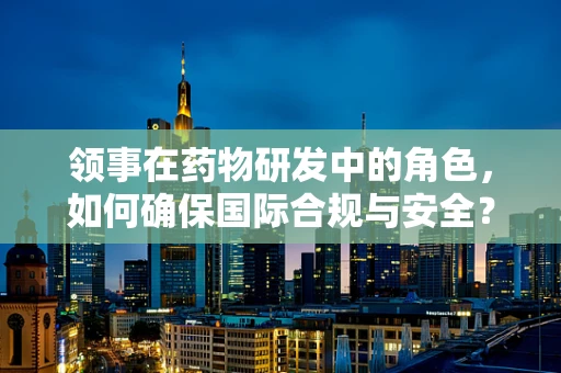 领事在药物研发中的角色，如何确保国际合规与安全？