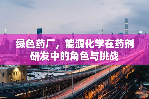 绿色药厂，能源化学在药剂研发中的角色与挑战