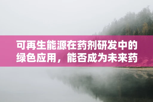 可再生能源在药剂研发中的绿色应用，能否成为未来药物生产的‘绿色引擎’？