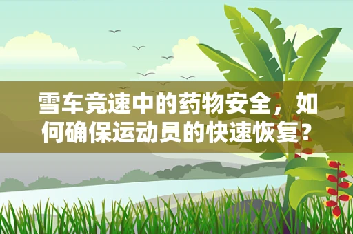 雪车竞速中的药物安全，如何确保运动员的快速恢复？