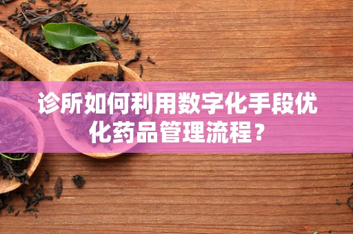 诊所如何利用数字化手段优化药品管理流程？