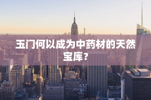 玉门何以成为中药材的天然宝库？