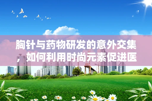 胸针与药物研发的意外交集，如何利用时尚元素促进医疗创新？