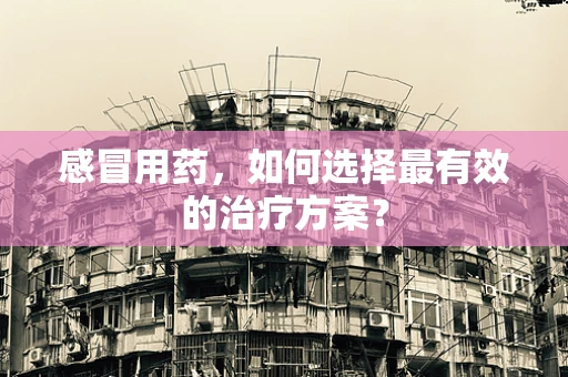 感冒用药，如何选择最有效的治疗方案？