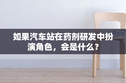 如果汽车站在药剂研发中扮演角色，会是什么？