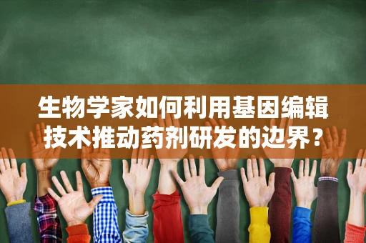 生物学家如何利用基因编辑技术推动药剂研发的边界？