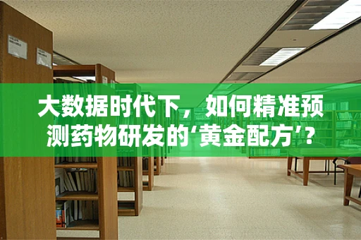 大数据时代下，如何精准预测药物研发的‘黄金配方’？