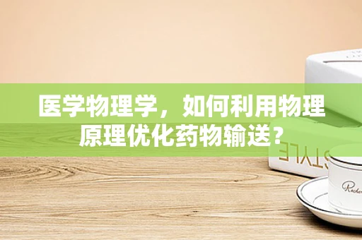医学物理学，如何利用物理原理优化药物输送？