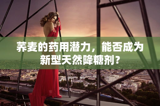 荞麦的药用潜力，能否成为新型天然降糖剂？
