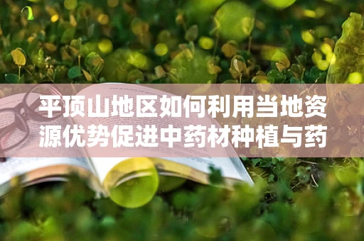 平顶山地区如何利用当地资源优势促进中药材种植与药剂研发？