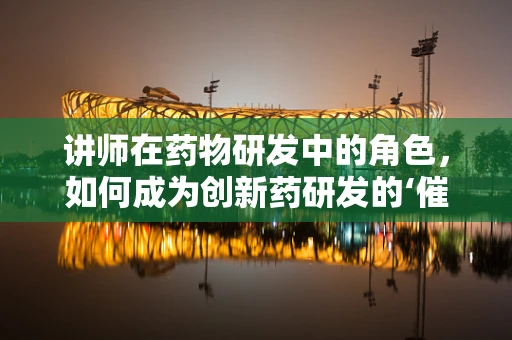 讲师在药物研发中的角色，如何成为创新药研发的‘催化剂’？