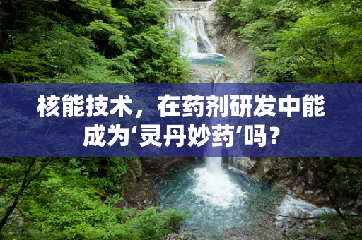 核能技术，在药剂研发中能成为‘灵丹妙药’吗？