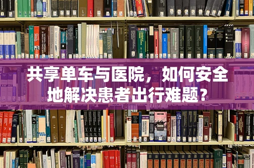 共享单车与医院，如何安全地解决患者出行难题？
