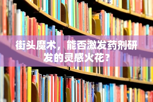 街头魔术，能否激发药剂研发的灵感火花？