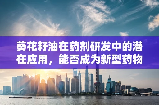 葵花籽油在药剂研发中的潜在应用，能否成为新型药物载体的‘黄金’选择？