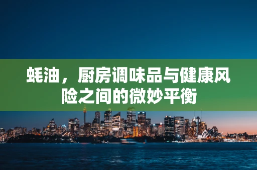 蚝油，厨房调味品与健康风险之间的微妙平衡