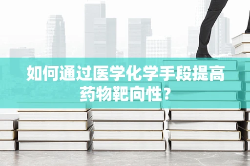 如何通过医学化学手段提高药物靶向性？