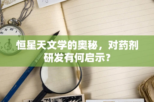 恒星天文学的奥秘，对药剂研发有何启示？