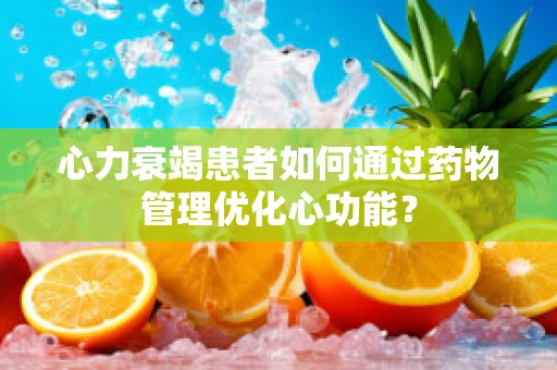 心力衰竭患者如何通过药物管理优化心功能？