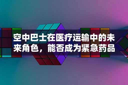 空中巴士在医疗运输中的未来角色，能否成为紧急药品配送的空中飞翼？