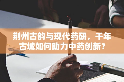荆州古韵与现代药研，千年古城如何助力中药创新？
