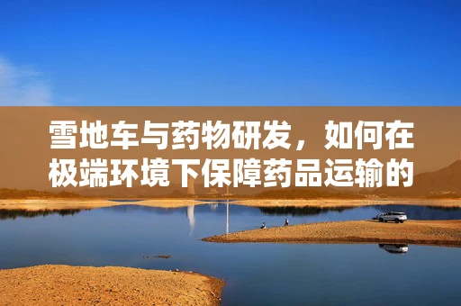 雪地车与药物研发，如何在极端环境下保障药品运输的稳定性？