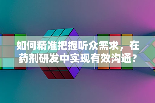 如何精准把握听众需求，在药剂研发中实现有效沟通？