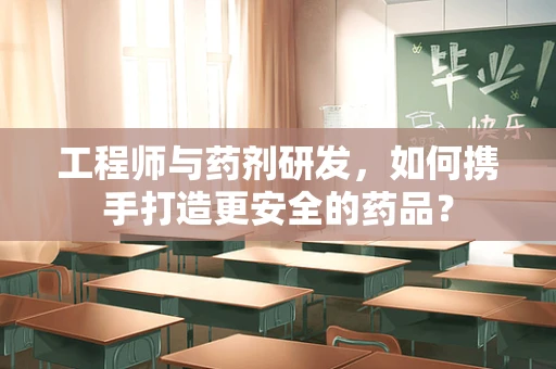 工程师与药剂研发，如何携手打造更安全的药品？