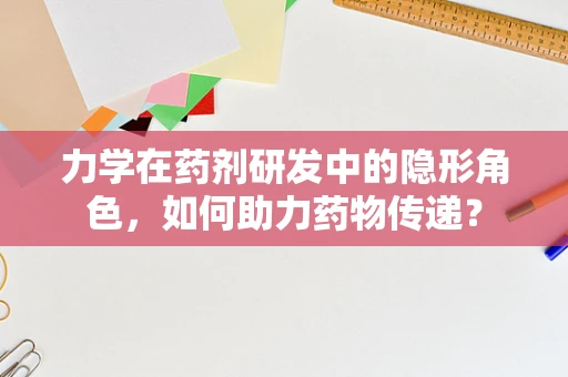 力学在药剂研发中的隐形角色，如何助力药物传递？