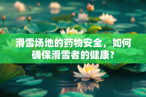 滑雪场地的药物安全，如何确保滑雪者的健康？