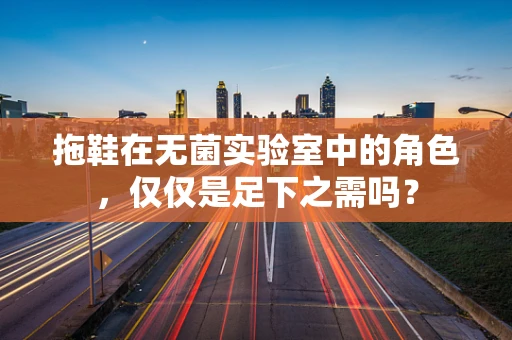 拖鞋在无菌实验室中的角色，仅仅是足下之需吗？