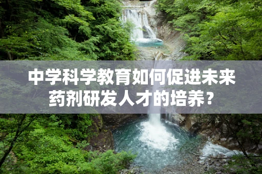 中学科学教育如何促进未来药剂研发人才的培养？