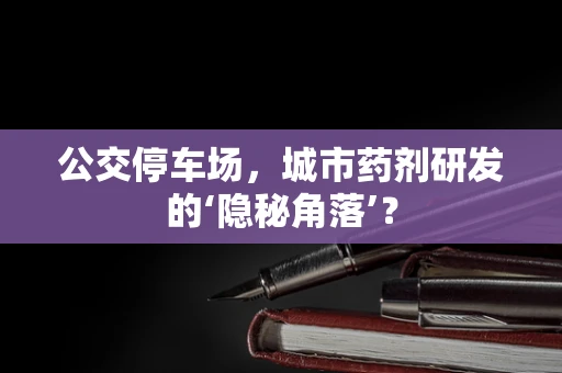 公交停车场，城市药剂研发的‘隐秘角落’？