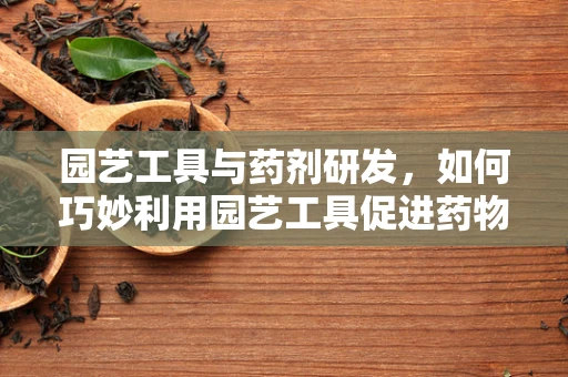 园艺工具与药剂研发，如何巧妙利用园艺工具促进药物研发的效率？